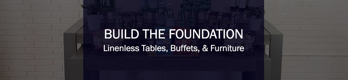 BUILD THE FOUNDATION
Linenless Tables, Buffets, & Furniture